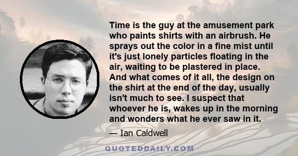 Time is the guy at the amusement park who paints shirts with an airbrush. He sprays out the color in a fine mist until it's just lonely particles floating in the air, waiting to be plastered in place. And what comes of