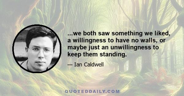 ...we both saw something we liked, a willingness to have no walls, or maybe just an unwillingness to keep them standing.