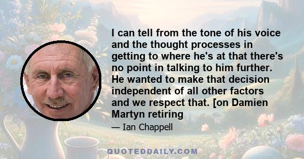 I can tell from the tone of his voice and the thought processes in getting to where he's at that there's no point in talking to him further. He wanted to make that decision independent of all other factors and we