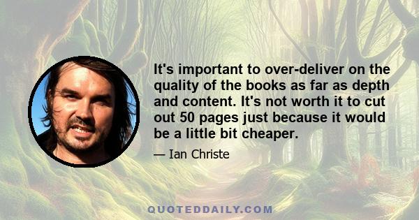 It's important to over-deliver on the quality of the books as far as depth and content. It's not worth it to cut out 50 pages just because it would be a little bit cheaper.