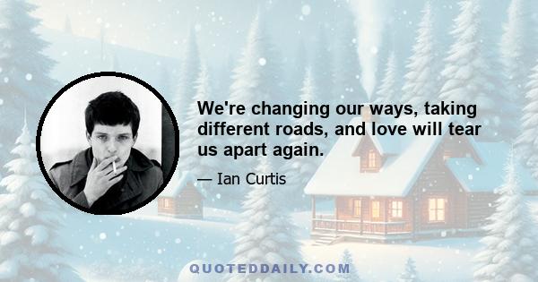 We're changing our ways, taking different roads, and love will tear us apart again.