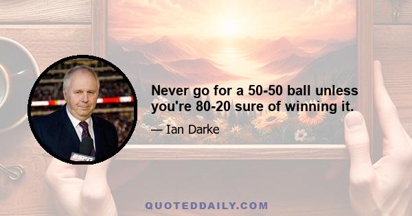 Never go for a 50-50 ball unless you're 80-20 sure of winning it.