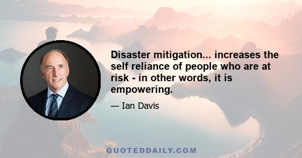 Disaster mitigation... increases the self reliance of people who are at risk - in other words, it is empowering.