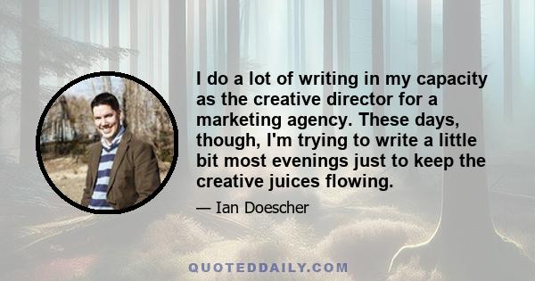 I do a lot of writing in my capacity as the creative director for a marketing agency. These days, though, I'm trying to write a little bit most evenings just to keep the creative juices flowing.