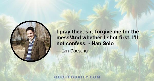 I pray thee, sir, forgive me for the mess/And whether I shot first, I'll not confess. - Han Solo