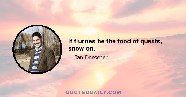 If flurries be the food of quests, snow on.