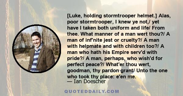 [Luke, holding stormtrooper helmet.] Alas, poor stormtrooper, I knew ye not,/ yet have I taken both uniform and life/ From thee. What manner of a man wert thou?/ A man of inf'nite jest or cruelty?/ A man with helpmate