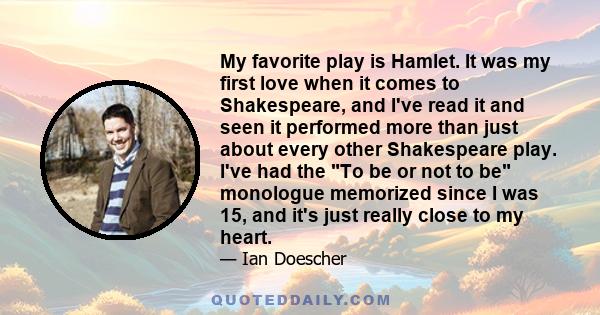 My favorite play is Hamlet. It was my first love when it comes to Shakespeare, and I've read it and seen it performed more than just about every other Shakespeare play. I've had the To be or not to be monologue