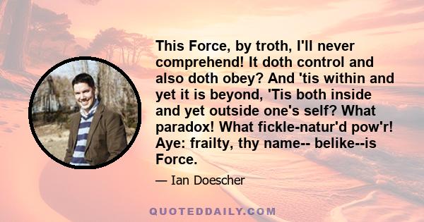 This Force, by troth, I'll never comprehend! It doth control and also doth obey? And 'tis within and yet it is beyond, 'Tis both inside and yet outside one's self? What paradox! What fickle-natur'd pow'r! Aye: frailty,