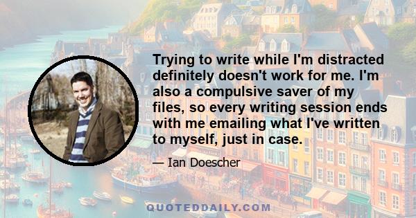 Trying to write while I'm distracted definitely doesn't work for me. I'm also a compulsive saver of my files, so every writing session ends with me emailing what I've written to myself, just in case.