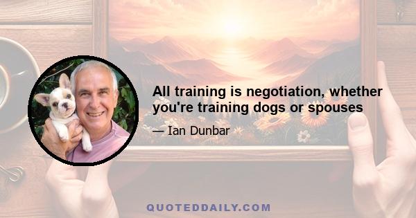 All training is negotiation, whether you're training dogs or spouses