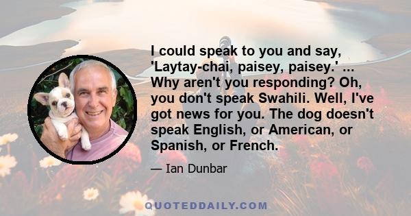 I could speak to you and say, 'Laytay-chai, paisey, paisey.' ... Why aren't you responding? Oh, you don't speak Swahili. Well, I've got news for you. The dog doesn't speak English, or American, or Spanish, or French.