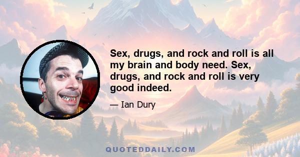 Sex, drugs, and rock and roll is all my brain and body need. Sex, drugs, and rock and roll is very good indeed.