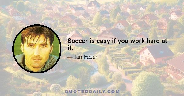 Soccer is easy if you work hard at it.