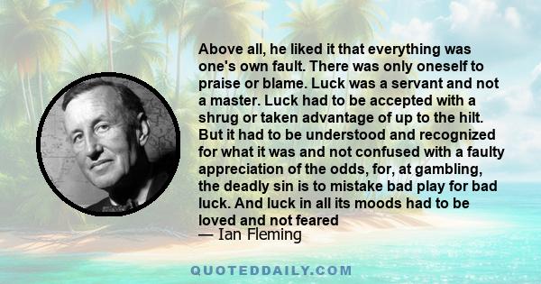 Above all, he liked it that everything was one's own fault. There was only oneself to praise or blame. Luck was a servant and not a master. Luck had to be accepted with a shrug or taken advantage of up to the hilt. But