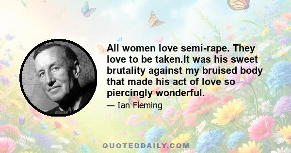 All women love semi-rape. They love to be taken.It was his sweet brutality against my bruised body that made his act of love so piercingly wonderful.