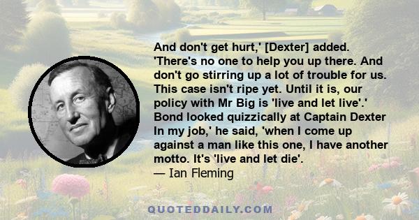 And don't get hurt,' [Dexter] added. 'There's no one to help you up there. And don't go stirring up a lot of trouble for us. This case isn't ripe yet. Until it is, our policy with Mr Big is 'live and let live'.' Bond