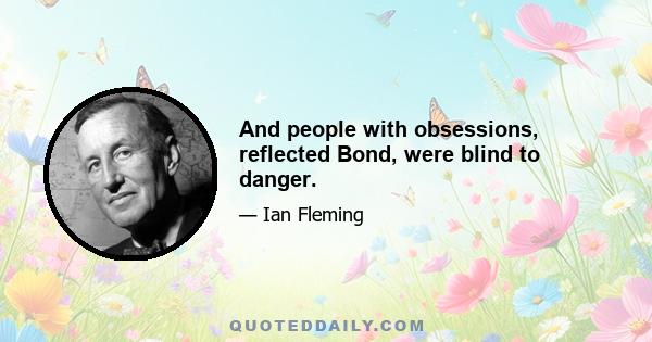 And people with obsessions, reflected Bond, were blind to danger.