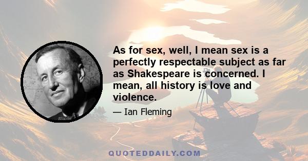 As for sex, well, I mean sex is a perfectly respectable subject as far as Shakespeare is concerned. I mean, all history is love and violence.