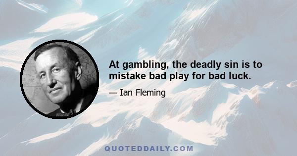 At gambling, the deadly sin is to mistake bad play for bad luck.