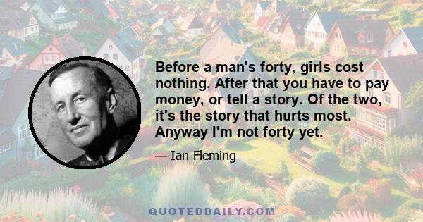 Before a man's forty, girls cost nothing. After that you have to pay money, or tell a story. Of the two, it's the story that hurts most. Anyway I'm not forty yet.