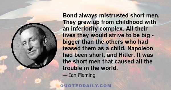 Bond always mistrusted short men. They grew up from childhood with an inferiority complex. All their lives they would strive to be big - bigger than the others who had teased them as a child. Napoleon had been short,