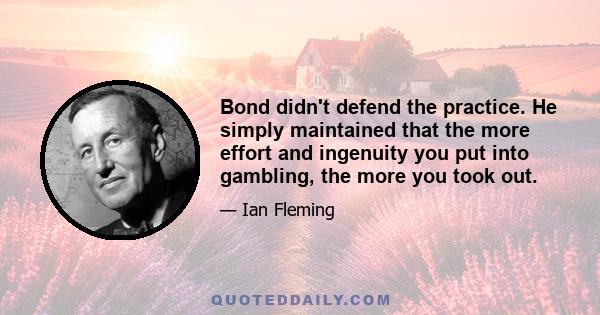 Bond didn't defend the practice. He simply maintained that the more effort and ingenuity you put into gambling, the more you took out.