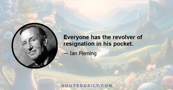 Everyone has the revolver of resignation in his pocket.