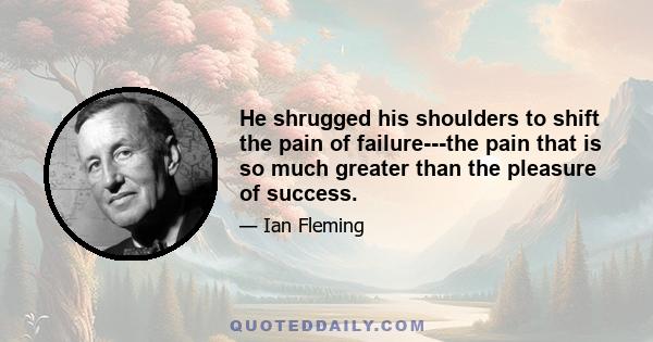 He shrugged his shoulders to shift the pain of failure---the pain that is so much greater than the pleasure of success.