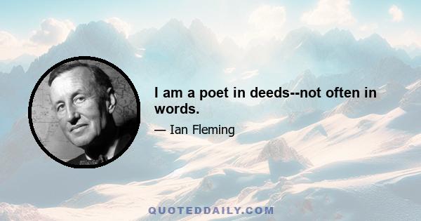 I am a poet in deeds--not often in words.