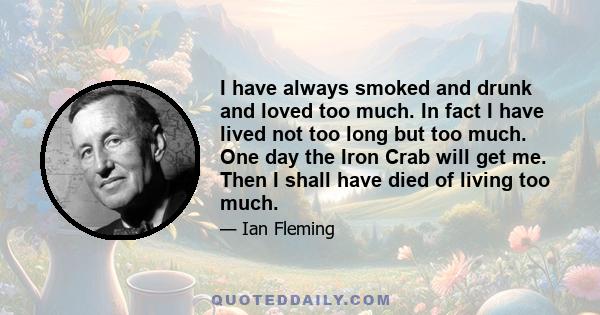 I have always smoked and drunk and loved too much. In fact I have lived not too long but too much. One day the Iron Crab will get me. Then I shall have died of living too much.