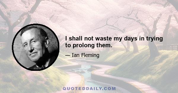 I shall not waste my days in trying to prolong them.