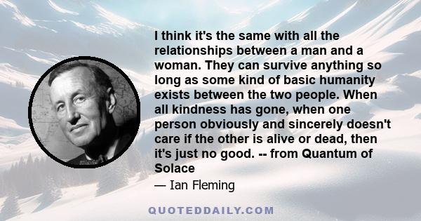 I think it's the same with all the relationships between a man and a woman. They can survive anything so long as some kind of basic humanity exists between the two people. When all kindness has gone, when one person