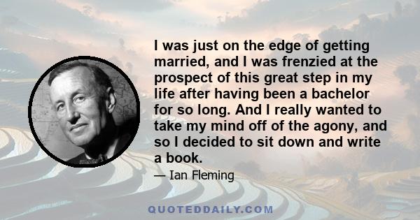 I was just on the edge of getting married, and I was frenzied at the prospect of this great step in my life after having been a bachelor for so long. And I really wanted to take my mind off of the agony, and so I