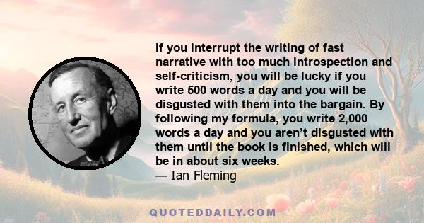 If you interrupt the writing of fast narrative with too much introspection and self-criticism, you will be lucky if you write 500 words a day and you will be disgusted with them into the bargain. By following my