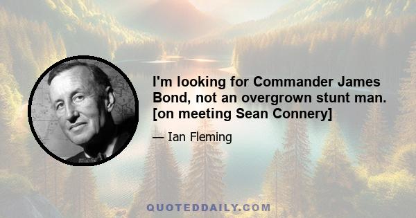 I'm looking for Commander James Bond, not an overgrown stunt man. [on meeting Sean Connery]