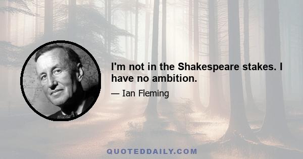 I'm not in the Shakespeare stakes. I have no ambition.