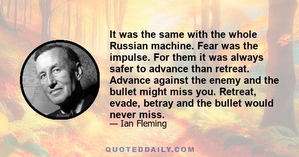 It was the same with the whole Russian machine. Fear was the impulse. For them it was always safer to advance than retreat. Advance against the enemy and the bullet might miss you. Retreat, evade, betray and the bullet