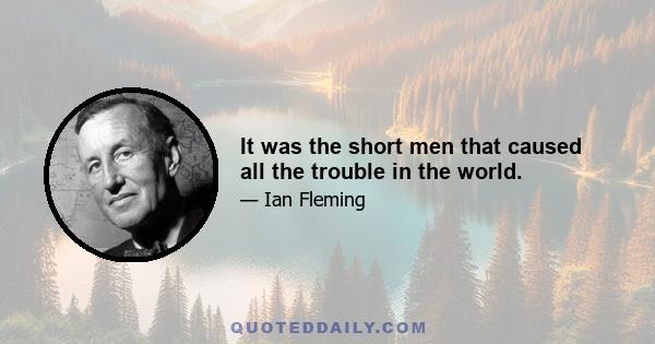 It was the short men that caused all the trouble in the world.