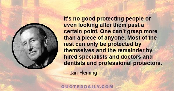 It's no good protecting people or even looking after them past a certain point. One can't grasp more than a piece of anyone. Most of the rest can only be protected by themselves and the remainder by hired specialists