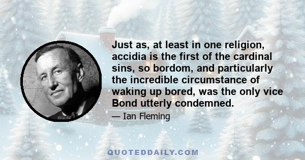 Just as, at least in one religion, accidia is the first of the cardinal sins, so bordom, and particularly the incredible circumstance of waking up bored, was the only vice Bond utterly condemned.