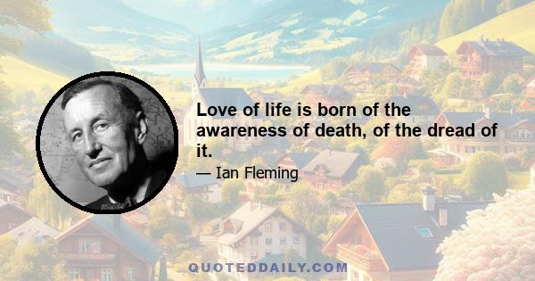 Love of life is born of the awareness of death, of the dread of it.