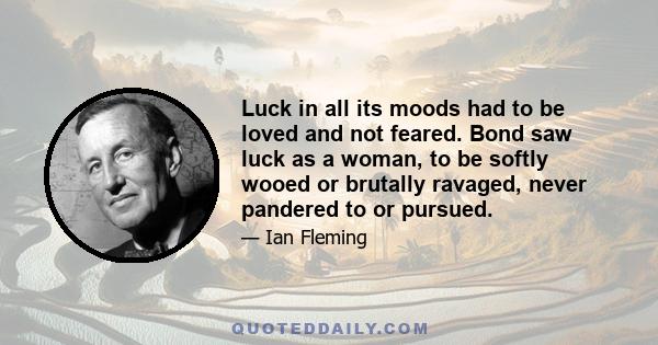 Luck in all its moods had to be loved and not feared. Bond saw luck as a woman, to be softly wooed or brutally ravaged, never pandered to or pursued.