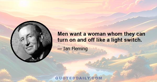 Men want a woman whom they can turn on and off like a light switch.