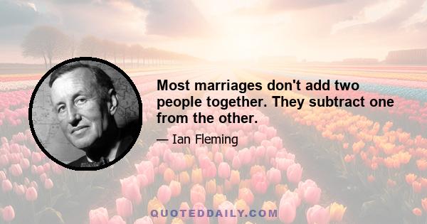 Most marriages don't add two people together. They subtract one from the other.