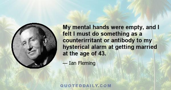 My mental hands were empty, and I felt I must do something as a counterirritant or antibody to my hysterical alarm at getting married at the age of 43.