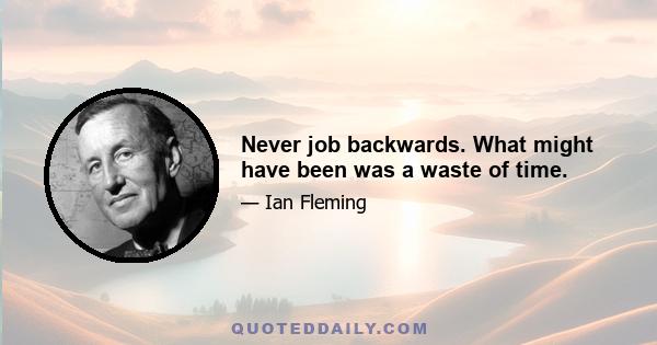 Never job backwards. What might have been was a waste of time.