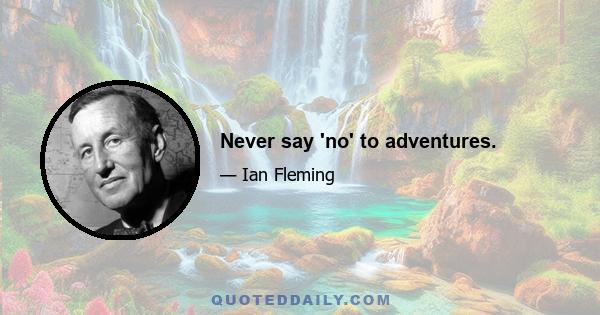 Never say 'no' to adventures.