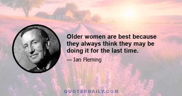 Older women are best because they always think they may be doing it for the last time.