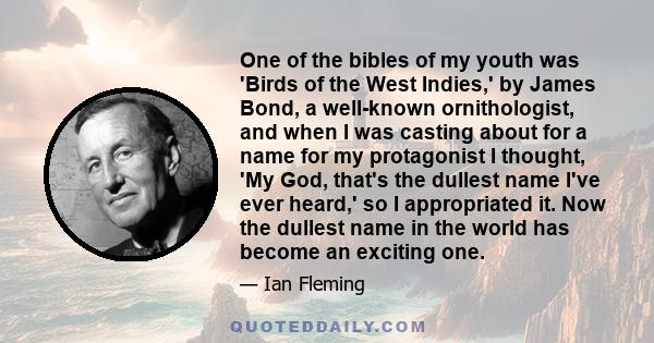 One of the bibles of my youth was 'Birds of the West Indies,' by James Bond, a well-known ornithologist, and when I was casting about for a name for my protagonist I thought, 'My God, that's the dullest name I've ever